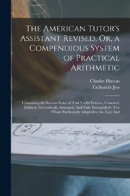 The American Tutor's Assistant Revised, Or, a Compendious System of Practical Arithmetic: Containing the Several Rules of That Useful Science, Concise by Charles Hutton