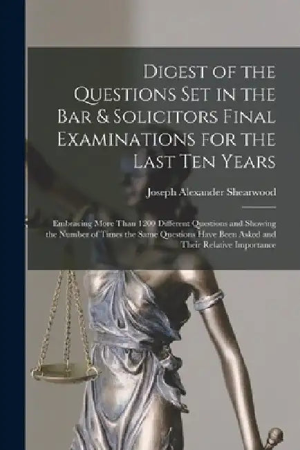 Digest of the Questions Set in the Bar & Solicitors Final Examinations for the Last Ten Years: Embracing More Than 1200 Different Questions and Showin by Joseph Alexander Shearwood