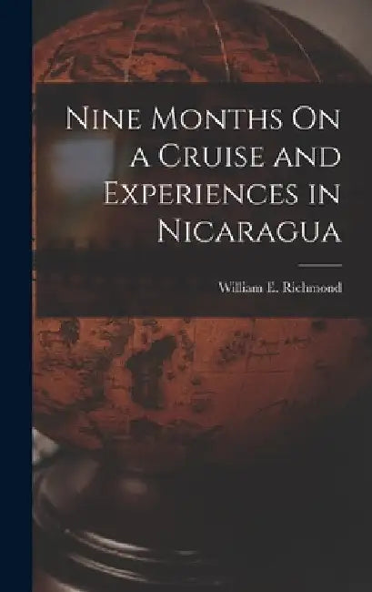 Nine Months On a Cruise and Experiences in Nicaragua by William E. Richmond