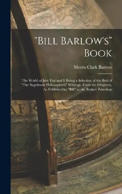 "Bill Barlow's" Book: The World of Just You and I; Being a Selection of the Best of "The Sagebrush Philosopher's" Writings, From the Origina by Merris Clark Barrow