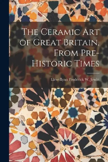 The Ceramic Art of Great Britain, From Pre-Historic Times by Llewellynn Frederick W. Jewitt