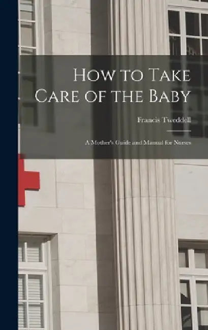 How to Take Care of the Baby: A Mother's Guide and Manual for Nurses by Francis Tweddell