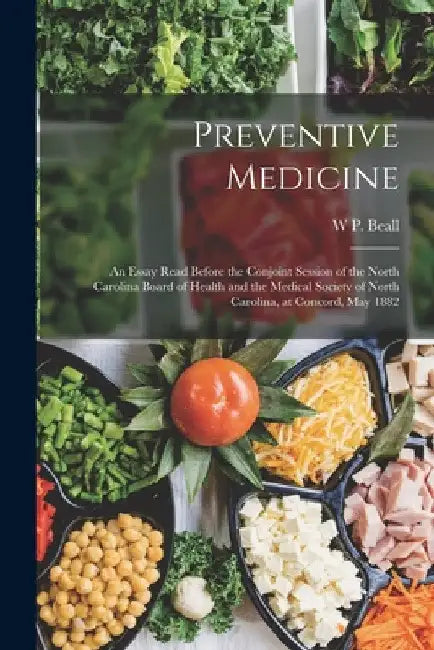 Preventive Medicine: An Essay Read Before the Conjoint Session of the North Carolina Board of Health and the Medical Society of North Carol by W. P. Beall