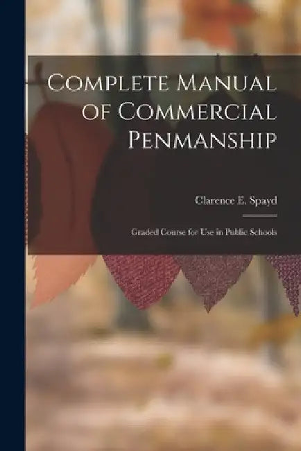 Complete Manual of Commercial Penmanship: Graded Course for Use in Public Schools by Clarence E. Spayd