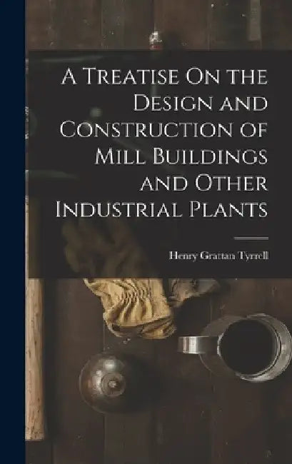 A Treatise On the Design and Construction of Mill Buildings and Other Industrial Plants by Henry Grattan Tyrrell