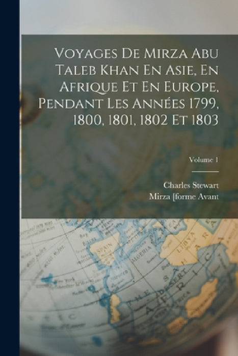 Voyages De Mirza Abu Taleb Khan En Asie, En Afrique Et En Europe, Pendant Les Années 1799, 1800, 1801, 1802 Et 1803; Volume 1 by Charles Stewart, Mirza [Forme Avant 2007] Abou Talib K