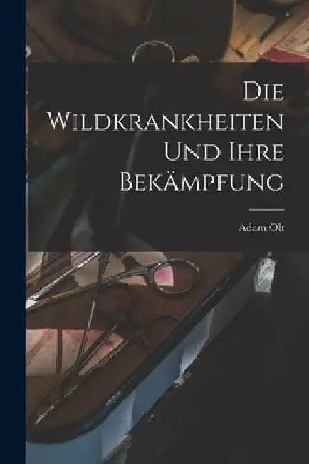 Die Wildkrankheiten Und Ihre Bekämpfung by Adam Olt