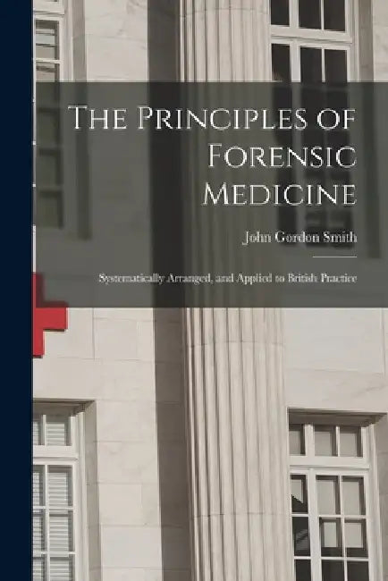 The Principles of Forensic Medicine: Systematically Arranged, and Applied to British Practice by John Gordon Smith