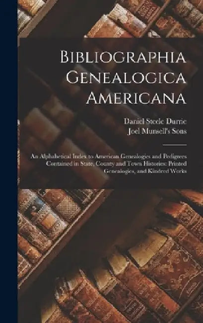 Bibliographia Genealogica Americana: An Alphabetical Index to American Genealogies and Pedigrees Contained in State, County and Town Histories: Printe by Daniel Steele Durrie