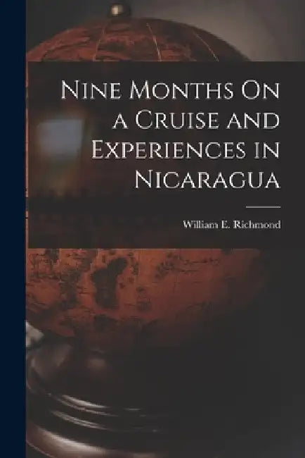 Nine Months On a Cruise and Experiences in Nicaragua by William E. Richmond