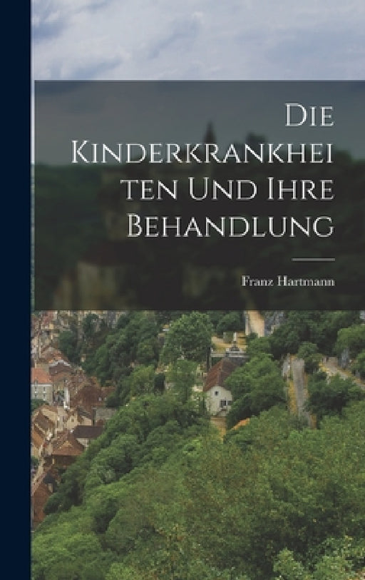 Die Kinderkrankheiten Und Ihre Behandlung by Franz Hartmann