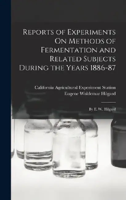 Reports of Experiments On Methods of Fermentation and Related Subjects During the Years 1886-87: By E. W. Hilgard by California Agricultural Expe Station