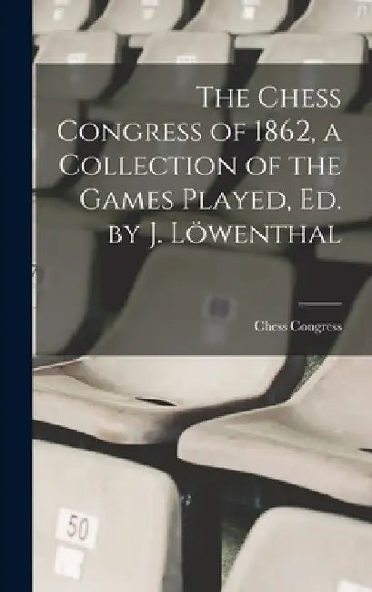 The Chess Congress of 1862, a Collection of the Games Played, Ed. by J. Löwenthal by 1862 Chess Congress