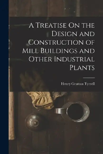 A Treatise On the Design and Construction of Mill Buildings and Other Industrial Plants by Henry Grattan Tyrrell