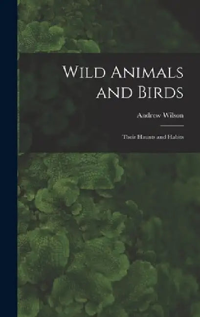 Wild Animals and Birds: Their Haunts and Habits by Andrew Wilson