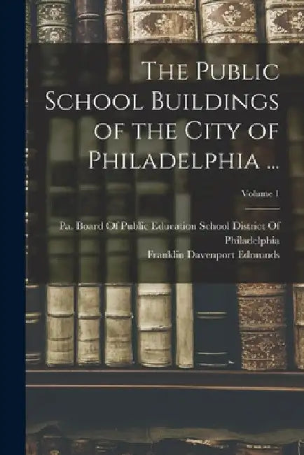 The Public School Buildings of the City of Philadelphia ...; Volume 1 by Franklin Davenport Edmunds