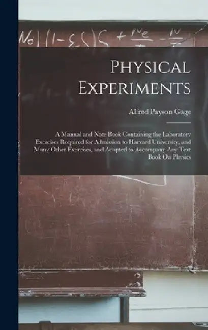Physical Experiments: A Manual and Note Book Containing the Laboratory Exercises Required for Admission to Harvard University, and Many Othe by Alfred Payson Gage