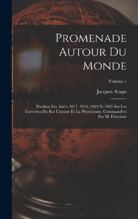 Promenade Autour Du Monde: Pendant Les Anées 1817, 1818, 1819 Et 1820 Sur Les Corvettes Du Roi L'uranie Et La Physicienne, Commandées Par M. Frey by Jacques Arago