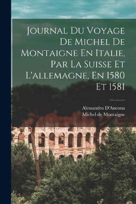 Journal Du Voyage De Michel De Montaigne En Italie, Par La Suisse Et L'allemagne, En 1580 Et 1581 by Michel de Montaigne, Alessandro D'Ancona