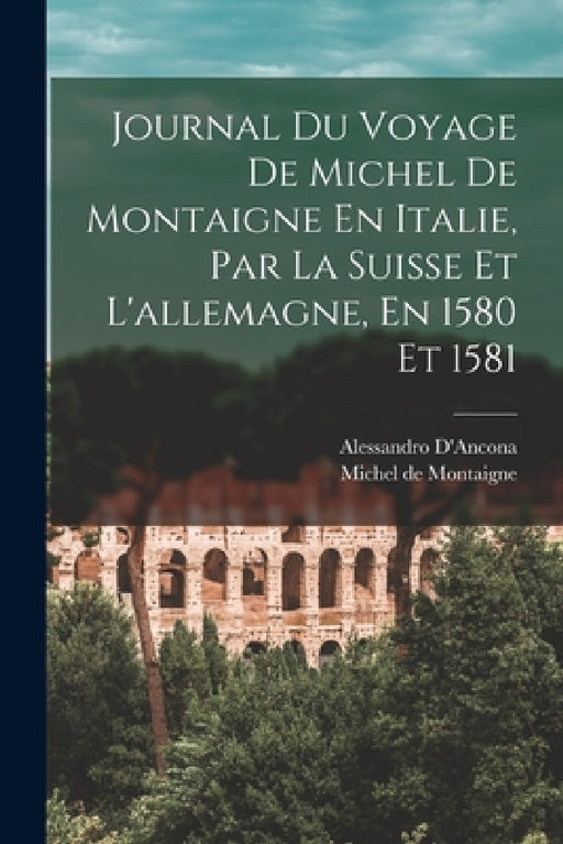 Journal Du Voyage De Michel De Montaigne En Italie, Par La Suisse Et L'allemagne, En 1580 Et 1581 by Michel de Montaigne, Alessandro D'Ancona