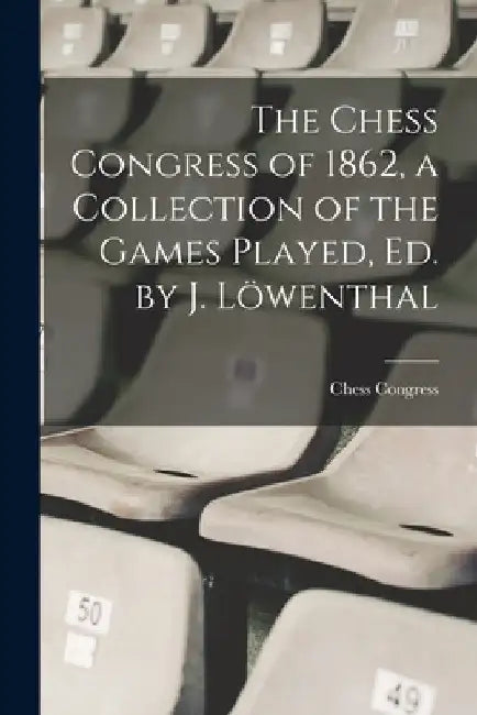 The Chess Congress of 1862, a Collection of the Games Played, Ed. by J. Löwenthal by 1862 Chess Congress