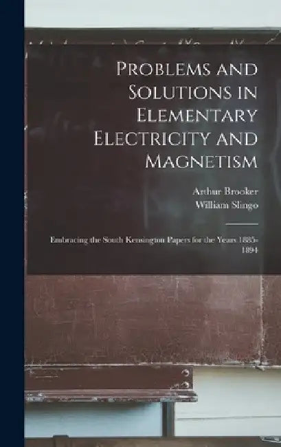 Problems and Solutions in Elementary Electricity and Magnetism: Embracing the South Kensington Papers for the Years 1885-1894 by William Slingo