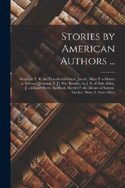 Stories by American Authors ...: Stockton, F. R. the Transferred Ghost. Jacobi, Mary P. a Martyr to Science. [Stimson, F. J.] Mrs. Knollys, by J. S. o by Anonymous
