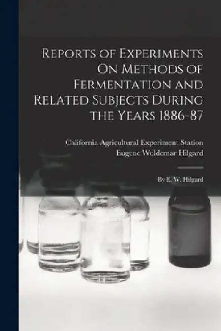 Reports of Experiments On Methods of Fermentation and Related Subjects During the Years 1886-87: By E. W. Hilgard by California Agricultural Expe Station