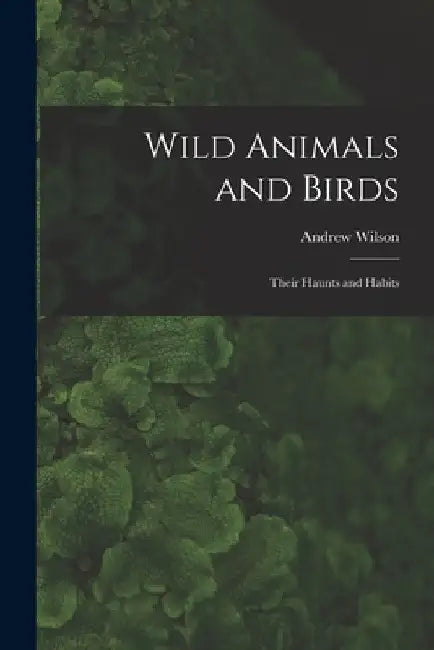Wild Animals and Birds: Their Haunts and Habits by Andrew Wilson