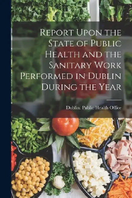 Report Upon the State of Public Health and the Sanitary Work Performed in Dublin During the Year by Dublin (Ireland) Public Health Office