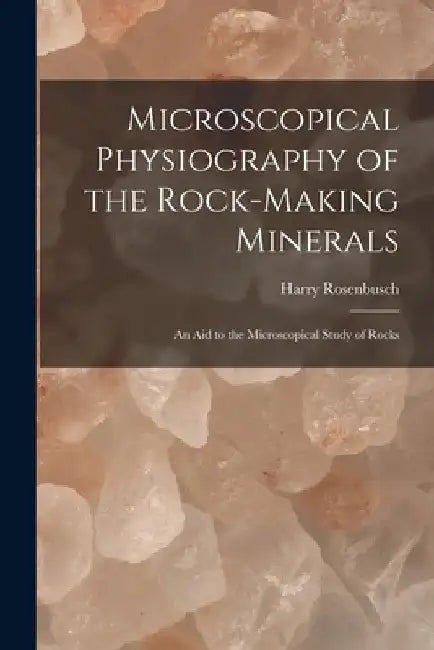 Microscopical Physiography of the Rock-Making Minerals: An Aid to the Microscopical Study of Rocks by Harry Rosenbusch