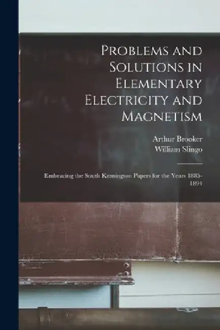 Problems and Solutions in Elementary Electricity and Magnetism: Embracing the South Kensington Papers for the Years 1885-1894 by William Slingo