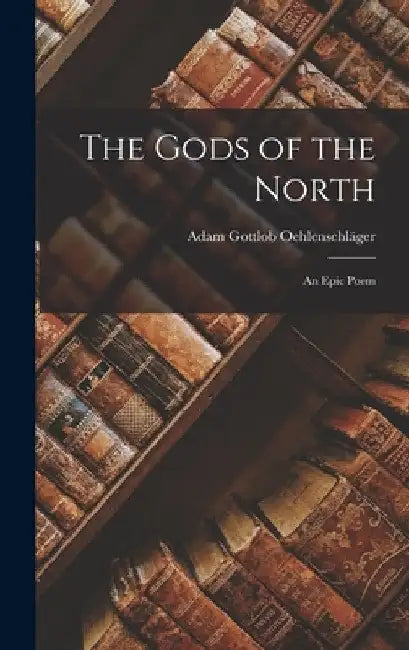 The Gods of the North: An Epic Poem by Adam Gottlob Oehlenschläger