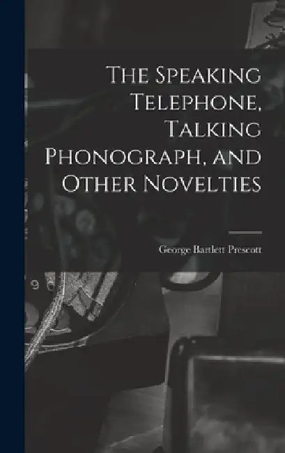 The Speaking Telephone, Talking Phonograph, and Other Novelties by George Bartlett Prescott