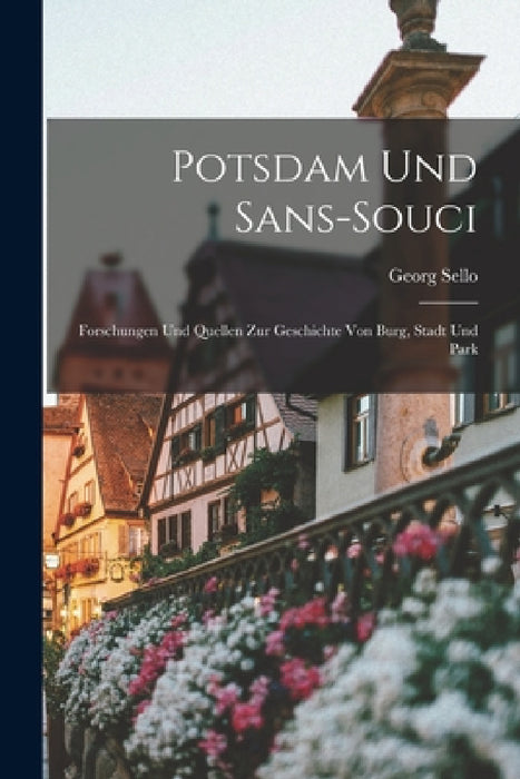 Potsdam Und Sans-Souci: Forschungen Und Quellen Zur Geschichte Von Burg, Stadt Und Park by Georg Sello