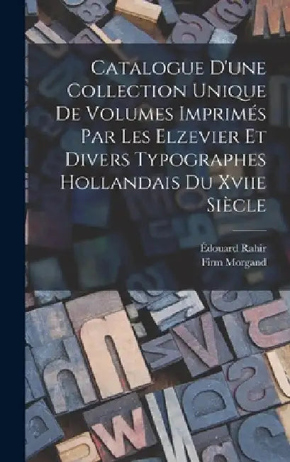 Catalogue D'une Collection Unique De Volumes Imprimés Par Les Elzevier Et Divers Typographes Hollandais Du Xviie Siècle by Édouard Rahir