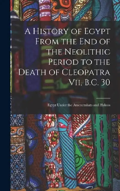 A History of Egypt From the End of the Neolithic Period to the Death of Cleopatra Vii, B.C. 30: Egypt Under the Amenemhats and Hyksos by Anonymous