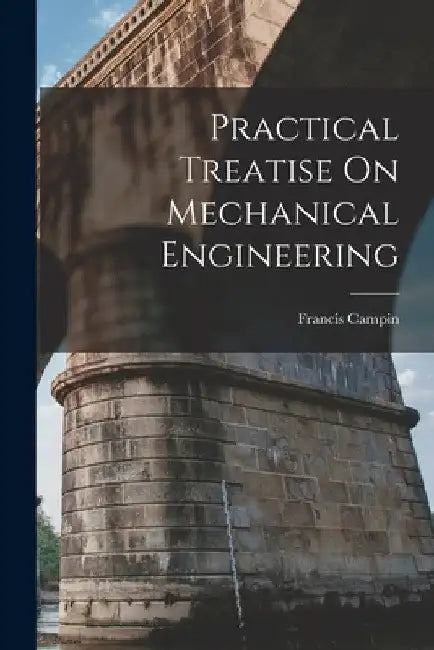 Practical Treatise On Mechanical Engineering by Francis Campin