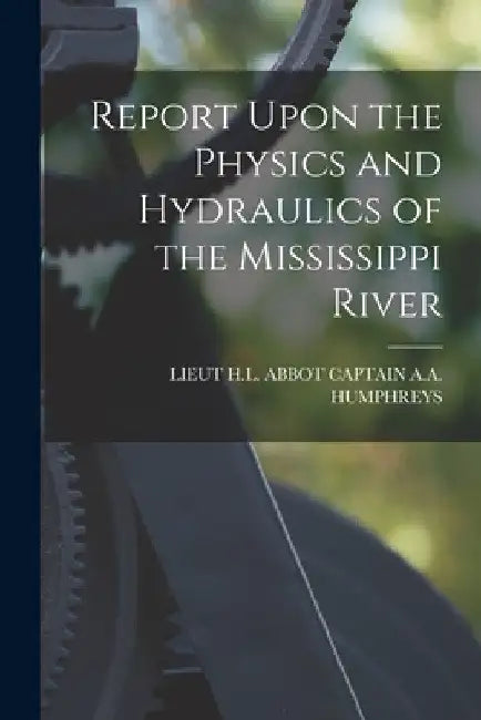 Report Upon the Physics and Hydraulics of the Mississippi River by Lieut H. L. Ab Captain a. a. Humphreys