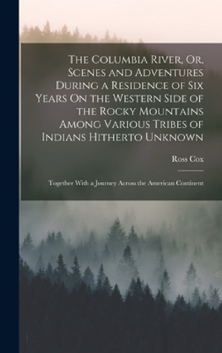 The Columbia River, Or, Scenes and Adventures During a Residence of Six Years On the Western Side of the Rocky Mountains Among Various Tribes of India by Ross Cox