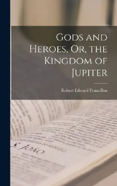 Gods and Heroes, Or, the Kingdom of Jupiter by Robert Edward Francillon