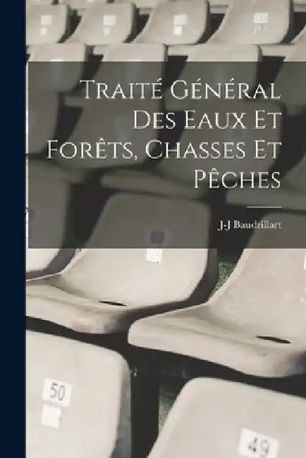 Traité Général Des Eaux Et Forêts, Chasses Et Pêches by J-J Baudrillart