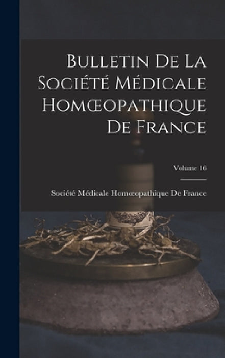 Bulletin De La Société Médicale Homoeopathique De France; Volume 16 by Société Médicale Homoeopathique de Fr