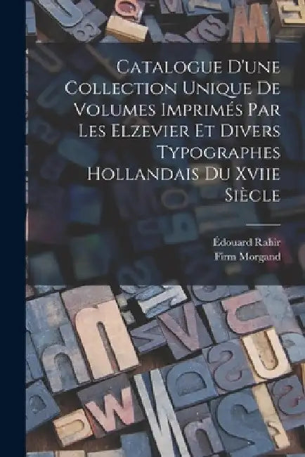 Catalogue D'une Collection Unique De Volumes Imprimés Par Les Elzevier Et Divers Typographes Hollandais Du Xviie Siècle by Édouard Rahir