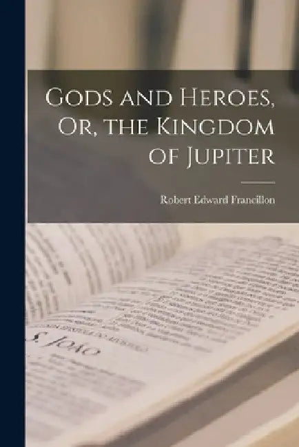 Gods and Heroes, Or, the Kingdom of Jupiter by Robert Edward Francillon