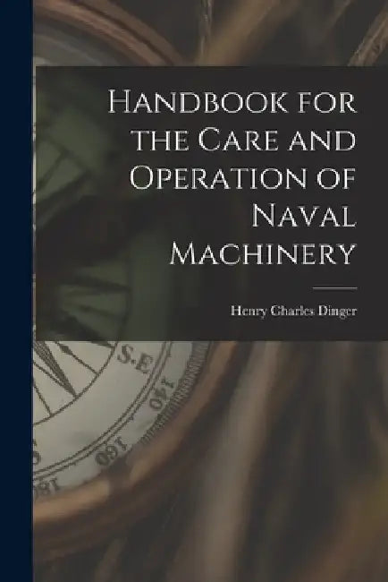 Handbook for the Care and Operation of Naval Machinery by Henry Charles Dinger