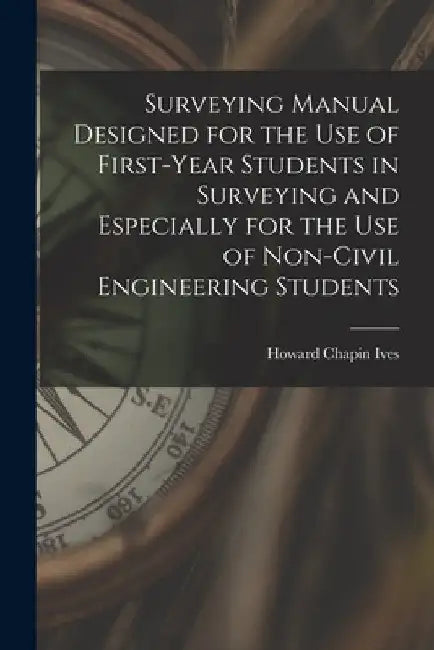 Surveying Manual Designed for the Use of First-Year Students in Surveying and Especially for the Use of Non-Civil Engineering Students by Howard Chapin Ives