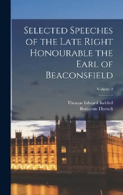 Selected Speeches of the Late Right Honourable the Earl of Beaconsfield; Volume 2 by Thomas Edward Kebbel