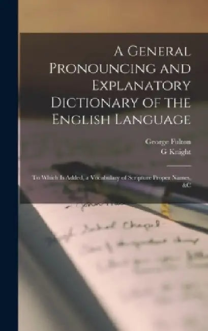 A General Pronouncing and Explanatory Dictionary of the English Language: To Which Is Added, a Vocabulary of Scripture Proper Names, &c by George Fulton