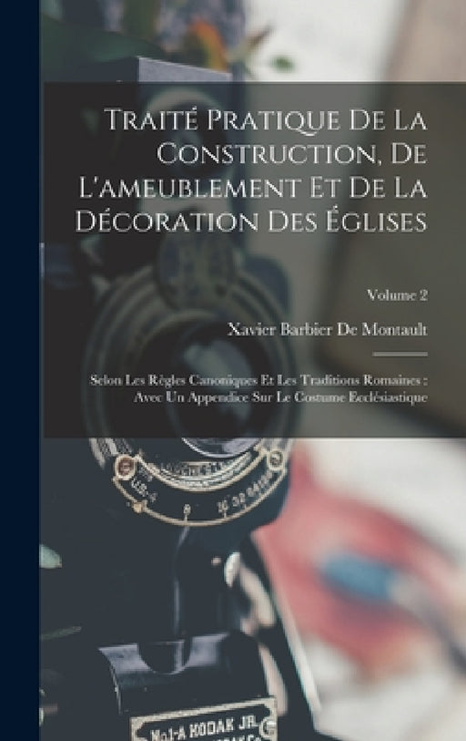 Traité Pratique De La Construction, De L'ameublement Et De La Décoration Des Églises: Selon Les Règles Canoniques Et Les Traditions Romaines: Avec Un by Xavier Barbier De Montault